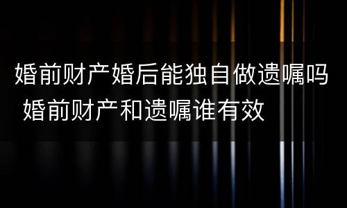 婚前财产婚后能独自做遗嘱吗 婚前财产和遗嘱谁有效