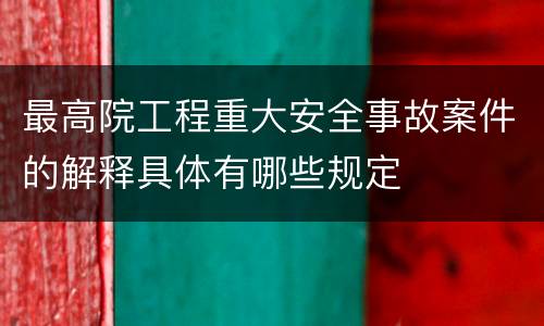 最高院工程重大安全事故案件的解释具体有哪些规定