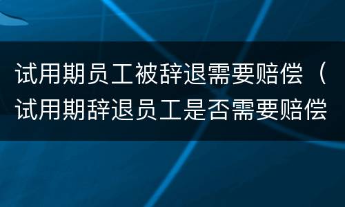 试用期员工被辞退需要赔偿（试用期辞退员工是否需要赔偿）