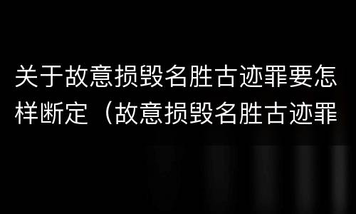 关于故意损毁名胜古迹罪要怎样断定（故意损毁名胜古迹罪案例）