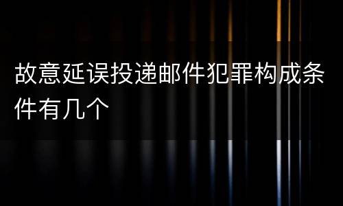 故意延误投递邮件犯罪构成条件有几个