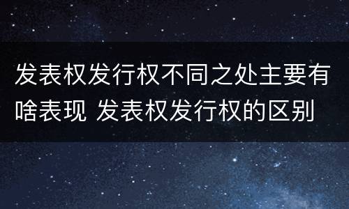 发表权发行权不同之处主要有啥表现 发表权发行权的区别