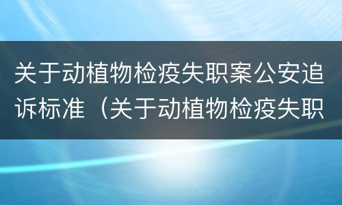 关于动植物检疫失职案公安追诉标准（关于动植物检疫失职案公安追诉标准最新）