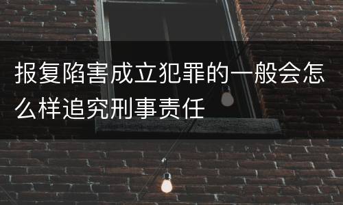报复陷害成立犯罪的一般会怎么样追究刑事责任