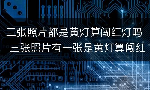 三张照片都是黄灯算闯红灯吗 三张照片有一张是黄灯算闯红灯吗