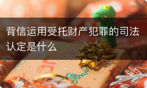 背信运用受托财产犯罪的司法认定是什么