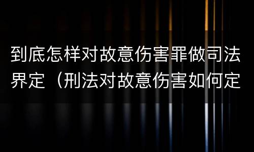 到底怎样对故意伤害罪做司法界定（刑法对故意伤害如何定罪）