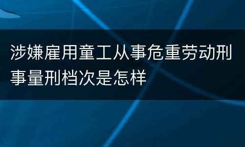 涉嫌雇用童工从事危重劳动刑事量刑档次是怎样