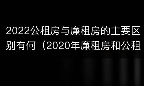 2022公租房与廉租房的主要区别有何（2020年廉租房和公租房的区别）