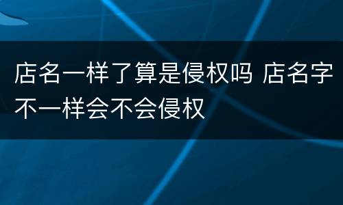 店名一样了算是侵权吗 店名字不一样会不会侵权