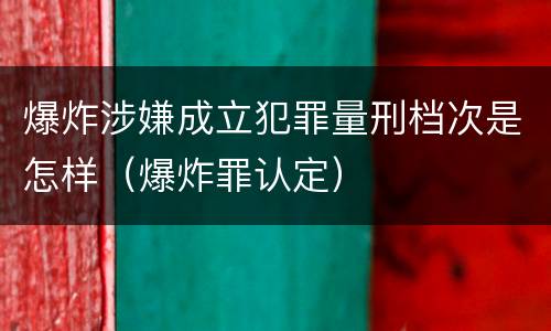 爆炸涉嫌成立犯罪量刑档次是怎样（爆炸罪认定）