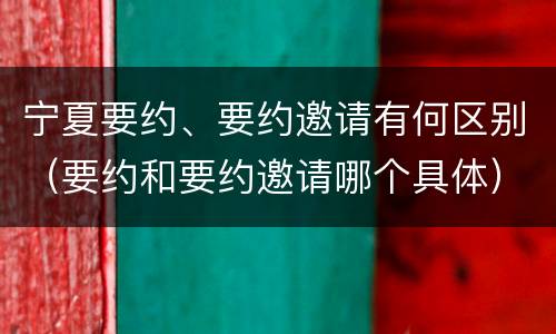 宁夏要约、要约邀请有何区别（要约和要约邀请哪个具体）