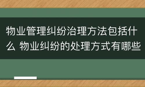 物业管理纠纷治理方法包括什么 物业纠纷的处理方式有哪些