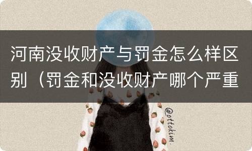 河南没收财产与罚金怎么样区别（罚金和没收财产哪个严重）