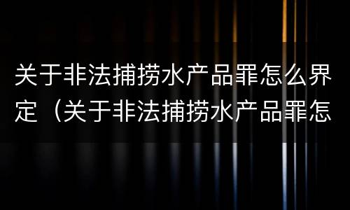 关于非法捕捞水产品罪怎么界定（关于非法捕捞水产品罪怎么界定标准）