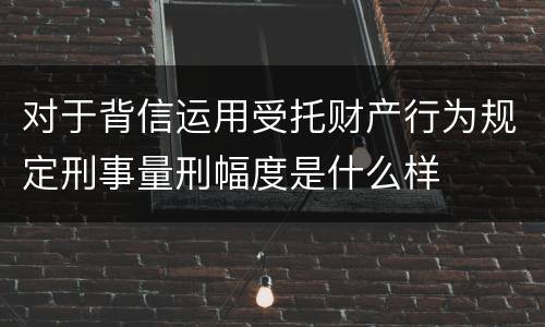 对于背信运用受托财产行为规定刑事量刑幅度是什么样