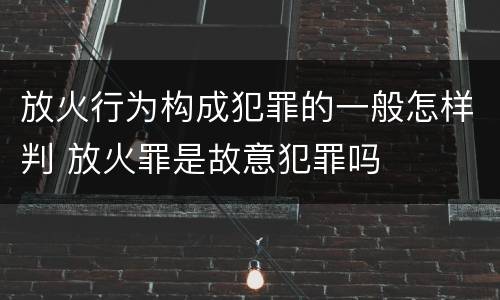 放火行为构成犯罪的一般怎样判 放火罪是故意犯罪吗