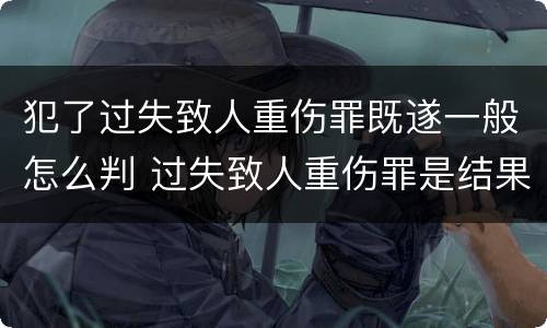 犯了过失致人重伤罪既遂一般怎么判 过失致人重伤罪是结果犯吗