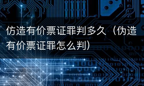 仿造有价票证罪判多久（伪造有价票证罪怎么判）