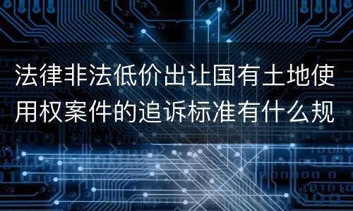 法律非法低价出让国有土地使用权案件的追诉标准有什么规定
