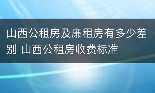 山西公租房及廉租房有多少差别 山西公租房收费标准