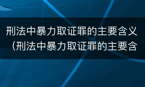 刑法中暴力取证罪的主要含义（刑法中暴力取证罪的主要含义是）