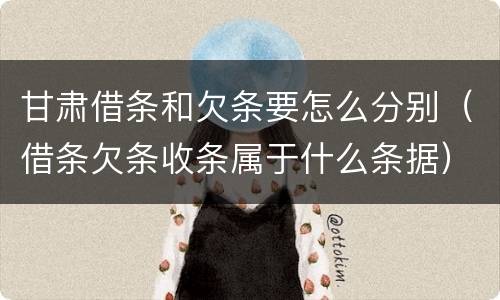 甘肃借条和欠条要怎么分别（借条欠条收条属于什么条据）