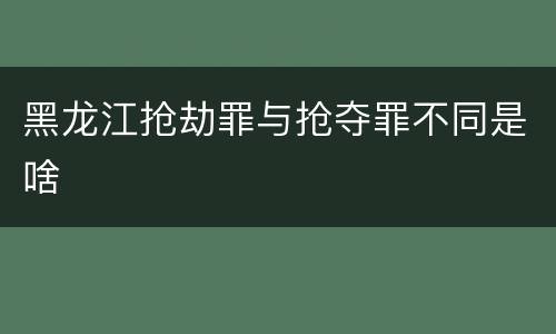 黑龙江抢劫罪与抢夺罪不同是啥