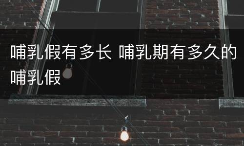 哺乳假有多长 哺乳期有多久的哺乳假