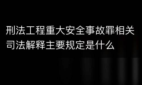 刑法工程重大安全事故罪相关司法解释主要规定是什么