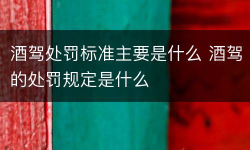 酒驾处罚标准主要是什么 酒驾的处罚规定是什么