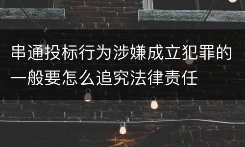 串通投标行为涉嫌成立犯罪的一般要怎么追究法律责任