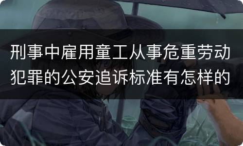刑事中雇用童工从事危重劳动犯罪的公安追诉标准有怎样的规定