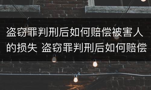 盗窃罪判刑后如何赔偿被害人的损失 盗窃罪判刑后如何赔偿被害人的损失金额