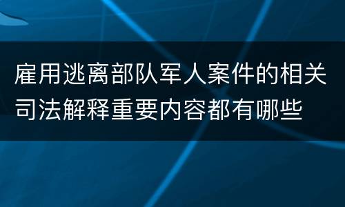 雇用逃离部队军人案件的相关司法解释重要内容都有哪些