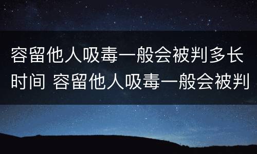 容留他人吸毒一般会被判多长时间 容留他人吸毒一般会被判多长时间徒刑