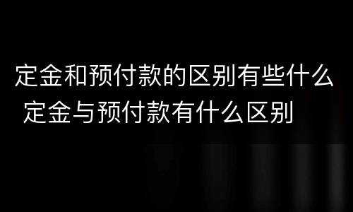 定金和预付款的区别有些什么 定金与预付款有什么区别