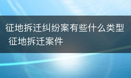 征地拆迁纠纷案有些什么类型 征地拆迁案件