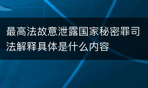 最高法故意泄露国家秘密罪司法解释具体是什么内容