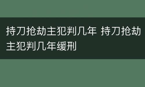 持刀抢劫主犯判几年 持刀抢劫主犯判几年缓刑
