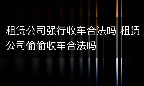 租赁公司强行收车合法吗 租赁公司偷偷收车合法吗