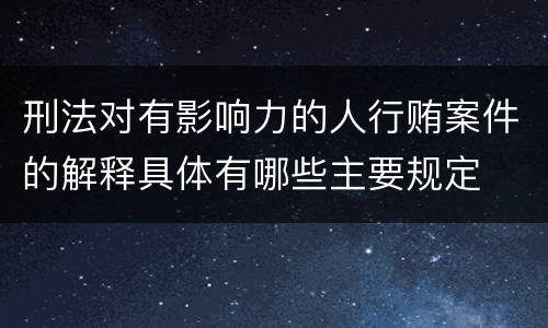 刑法对有影响力的人行贿案件的解释具体有哪些主要规定