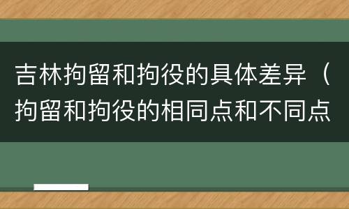 吉林拘留和拘役的具体差异（拘留和拘役的相同点和不同点）