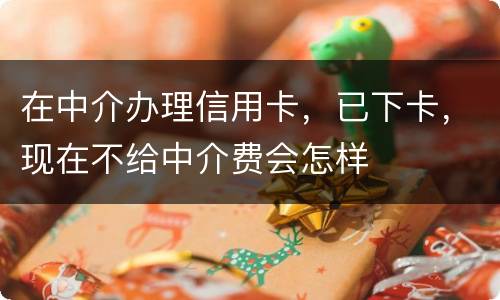 在中介办理信用卡，已下卡，现在不给中介费会怎样
