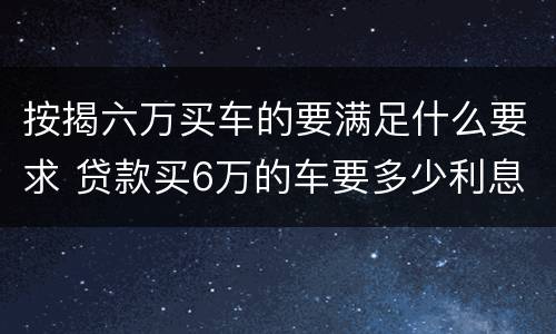 按揭六万买车的要满足什么要求 贷款买6万的车要多少利息