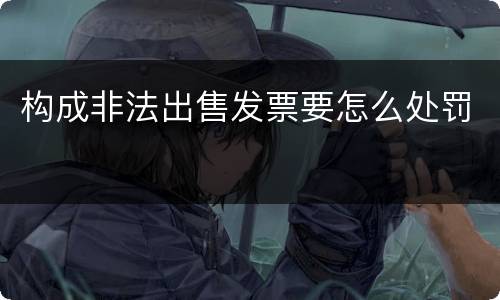 构成非法出售发票要怎么处罚