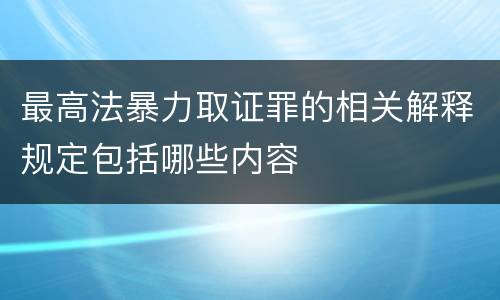 最高法暴力取证罪的相关解释规定包括哪些内容