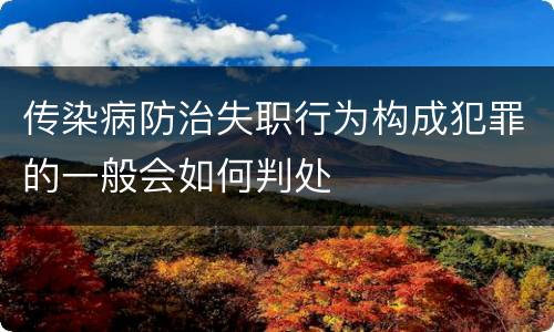 传染病防治失职行为构成犯罪的一般会如何判处