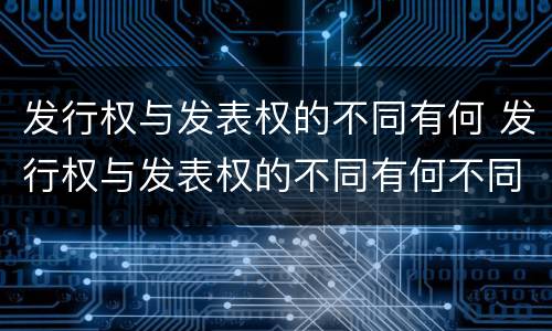 发行权与发表权的不同有何 发行权与发表权的不同有何不同