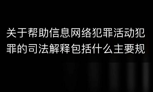 关于帮助信息网络犯罪活动犯罪的司法解释包括什么主要规定
